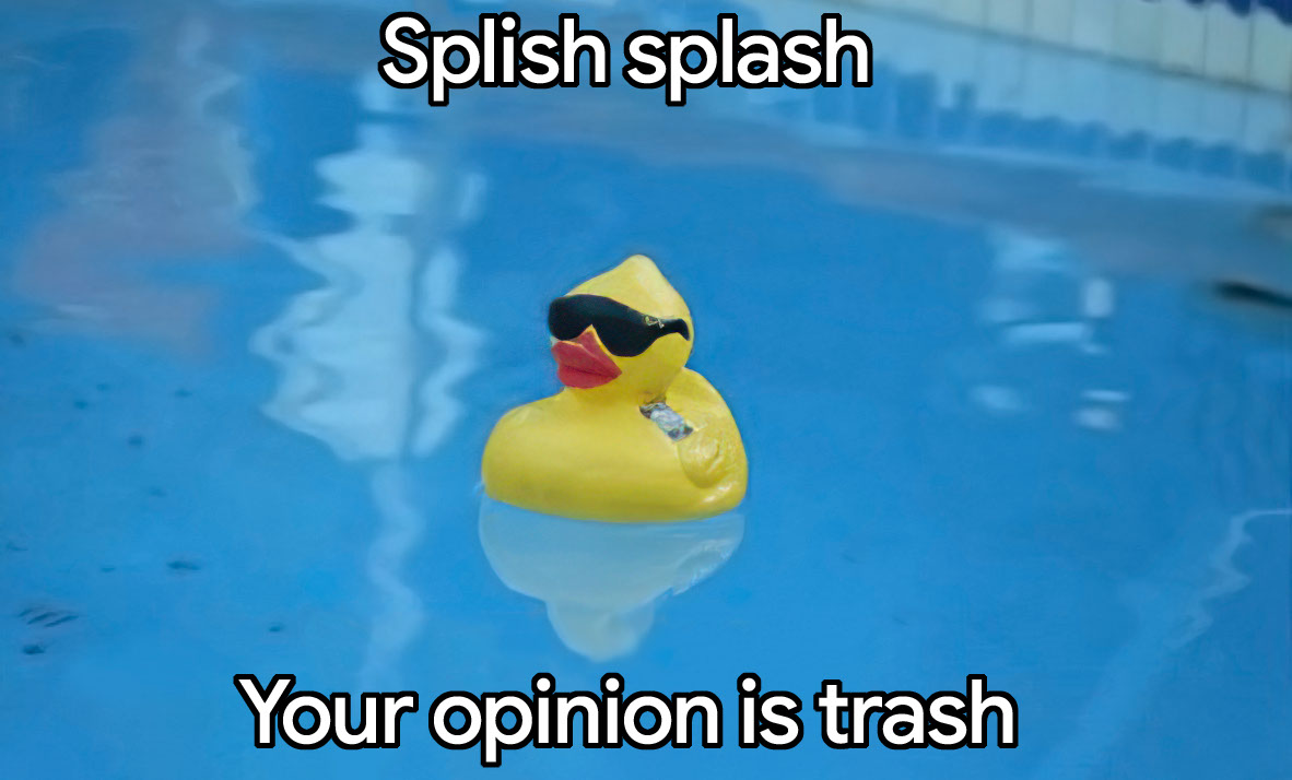 Splish splash your opinion is trash