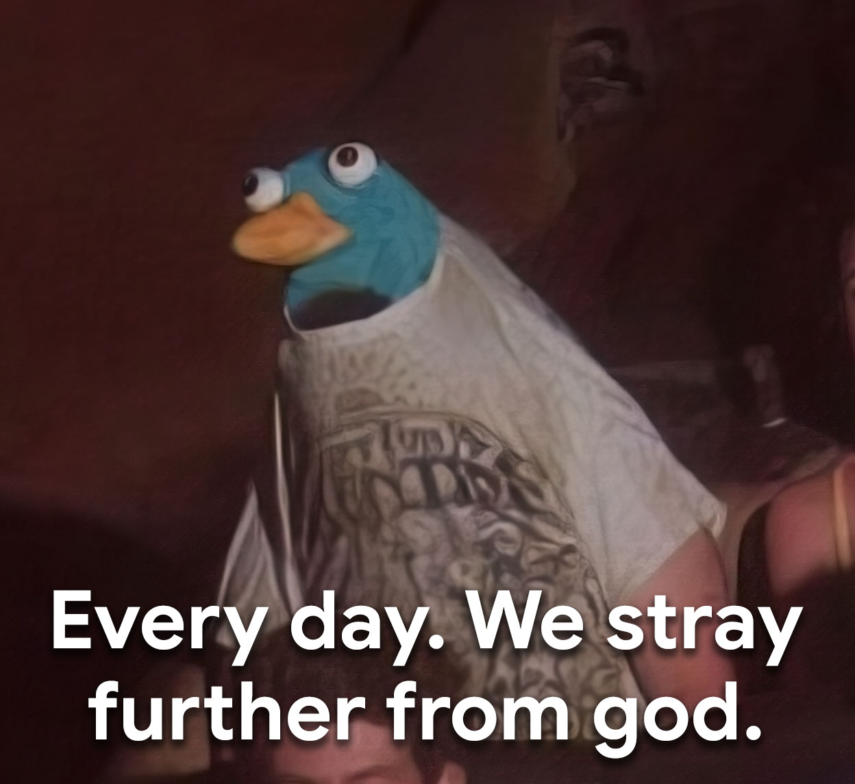 Every day. We stray further from god.